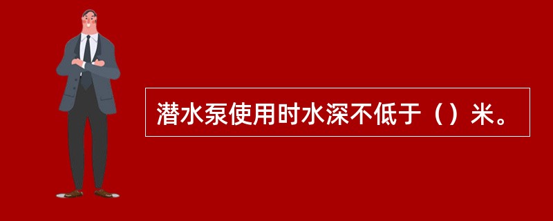 潜水泵使用时水深不低于（）米。