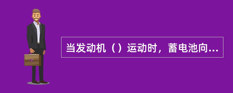 当发动机（）运动时，蓄电池向各用电设备供电。