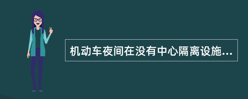 机动车夜间在没有中心隔离设施或者中心隔离线的道路上遇相对方向来车时，应该在距向对