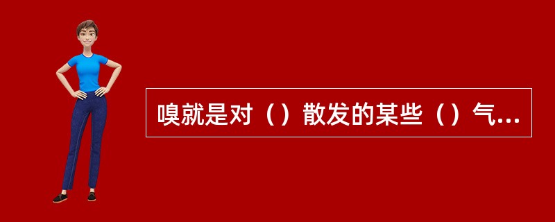 嗅就是对（）散发的某些（）气味。