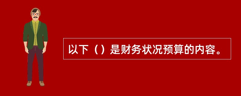 以下（）是财务状况预算的内容。