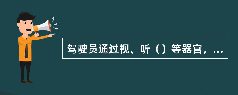 驾驶员通过视、听（）等器官，从交通环境中获得信息。