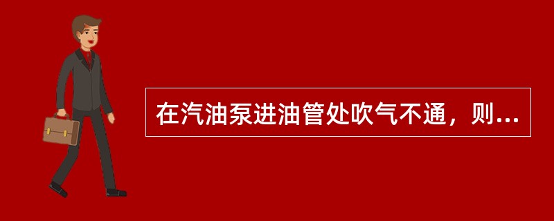 在汽油泵进油管处吹气不通，则堵塞的可能是（）