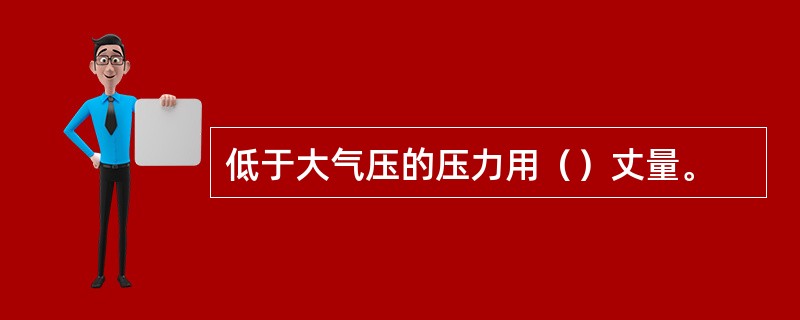 低于大气压的压力用（）丈量。
