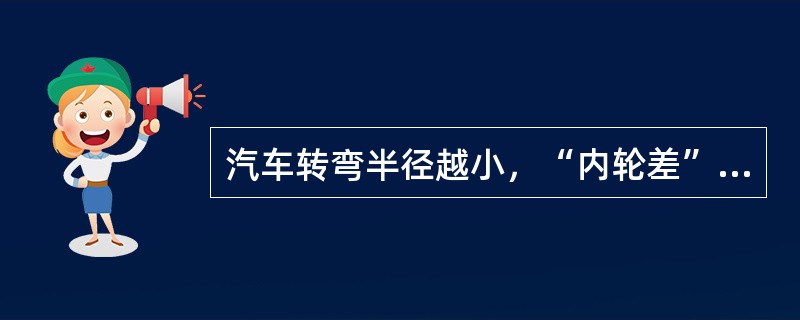 汽车转弯半径越小，“内轮差”越（），要求弯道路面也越宽，驾驶汽车通过过窄的弯道时