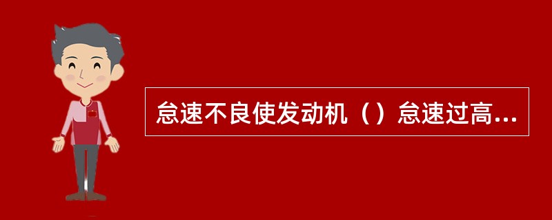 怠速不良使发动机（）怠速过高，怠速不稳。