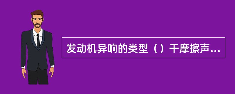 发动机异响的类型（）干摩擦声响，爆炸声响。