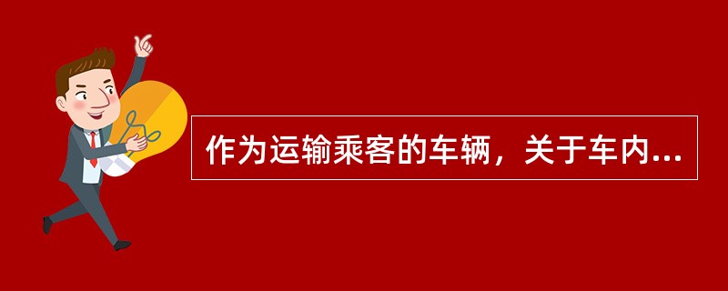 作为运输乘客的车辆，关于车内的环境，下面说法正确的是（）