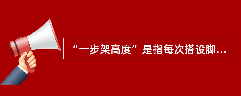 “一步架高度”是指每次搭设脚手架的高度为（）左右。