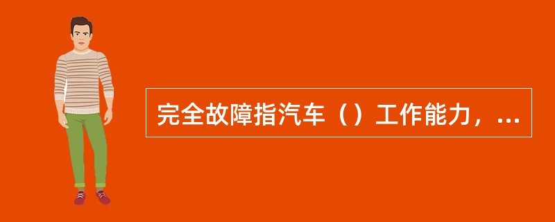 完全故障指汽车（）工作能力，不能行驶的故障。