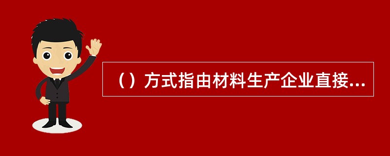 （）方式指由材料生产企业直接供给需用单位材料，而不经过第三者。