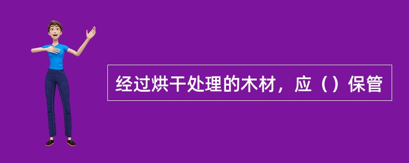 经过烘干处理的木材，应（）保管