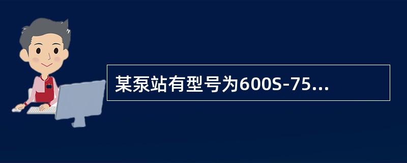 某泵站有型号为600S-75的离心泵，流量Q为3170m³/h，扬程H