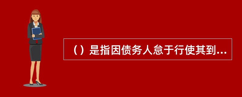 （）是指因债务人怠于行使其到期债权，对债权人造成损害，债权人可以向人民法院请求以