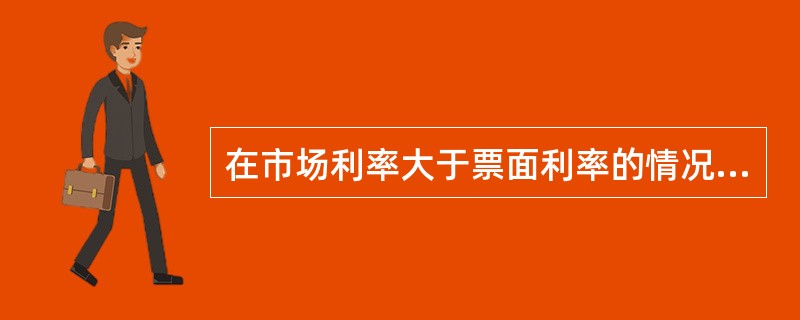 在市场利率大于票面利率的情况下，债券发行价格大于其面值。（ ）