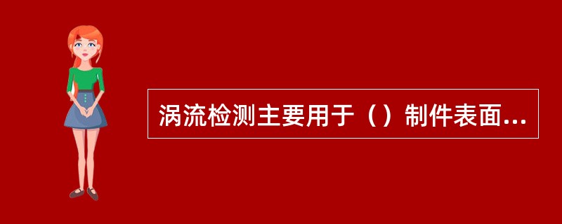 涡流检测主要用于（）制件表面和近表面缺陷的检测。