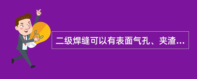 二级焊缝可以有表面气孔、夹渣、弧坑裂纹、电弧擦伤等缺陷。