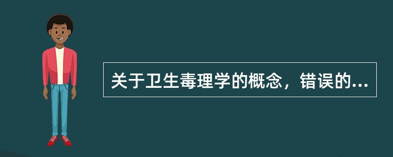 关于卫生毒理学的概念，错误的是（）。