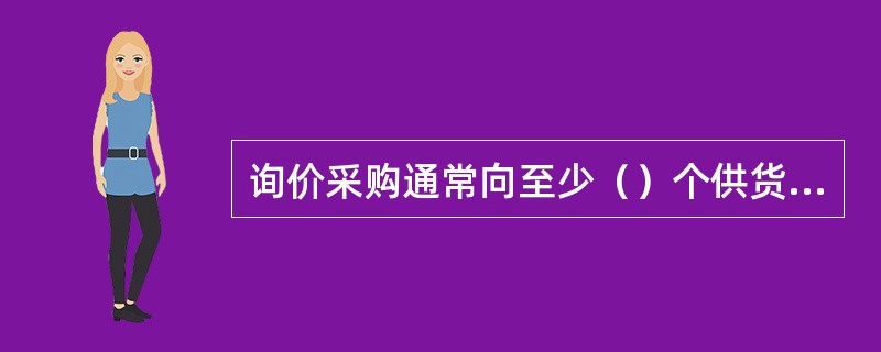 询价采购通常向至少（）个供货商发出询价单。