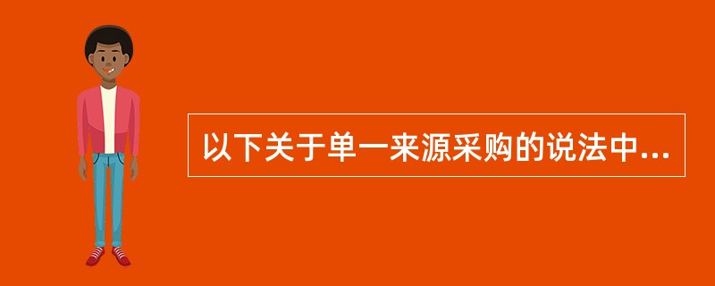 以下关于单一来源采购的说法中错误的是（）。