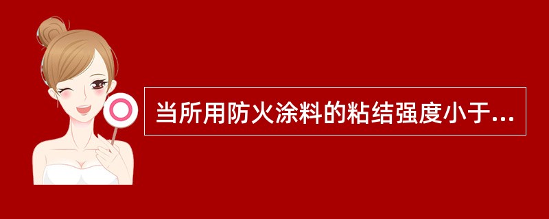 当所用防火涂料的粘结强度小于或等于()MPa时,涂层内应设置与钢构件相连的钢丝网 当所用防火涂料的粘结强度小于或等于()MPa时,涂层内应设置与钢构件相连的钢丝网