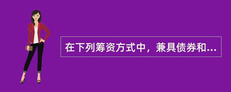 在下列筹资方式中，兼具债券和股票融资特性的有（）