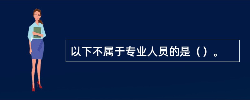 以下不属于专业人员的是（）。