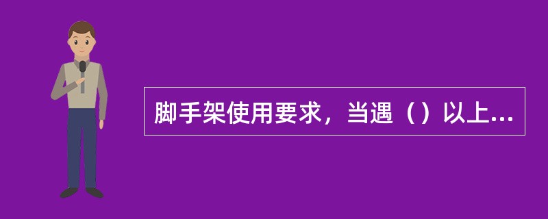 脚手架使用要求，当遇（）以上大风、大雪、大雨、大雾天气下应暂停在脚手架上作业。