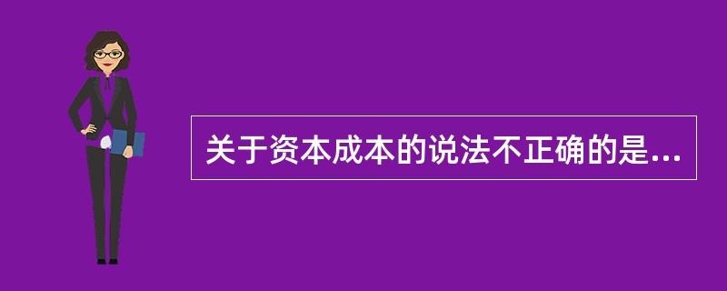 关于资本成本的说法不正确的是（）