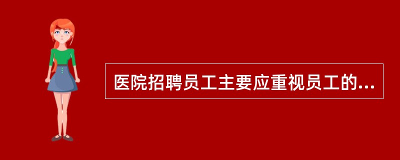 医院招聘员工主要应重视员工的（）。