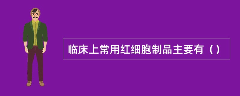 临床上常用红细胞制品主要有（）