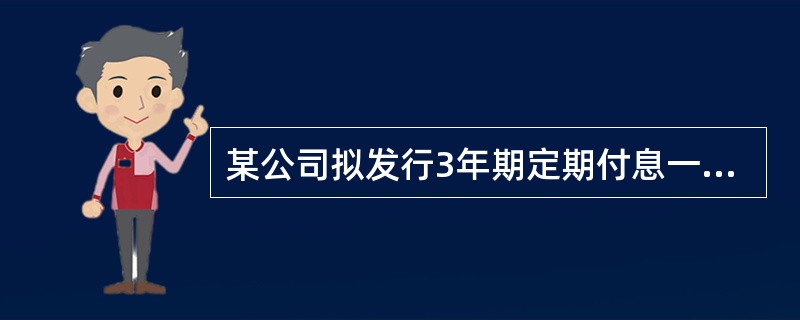 某公司拟发行3年期定期付息一次还本债券进行筹资，债券票面金额为100元，票面利率