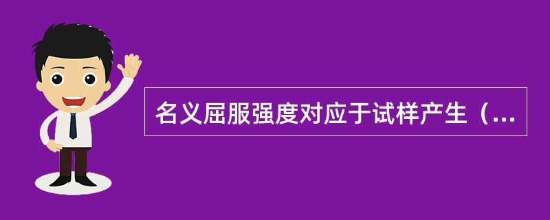 名义屈服强度对应于试样产生（）的塑性变形时的应力值。