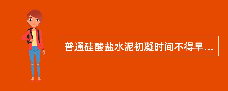 普通硅酸盐水泥初凝时间不得早于（）。