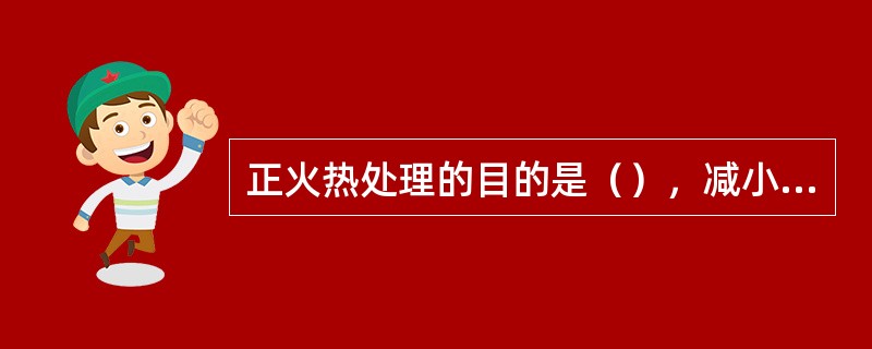 正火热处理的目的是（），减小脆性。