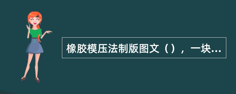 橡胶模压法制版图文（），一块模版可以压制多块凸版。