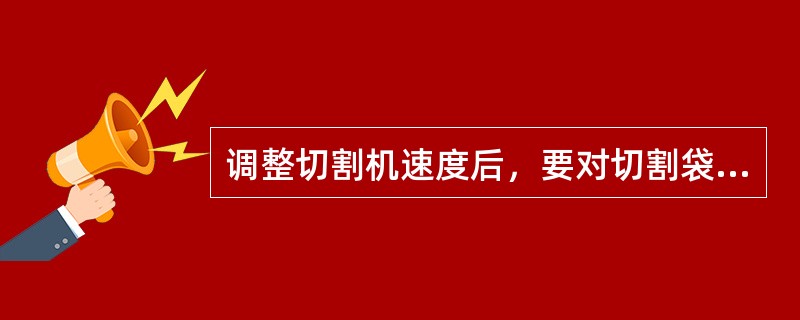 调整切割机速度后，要对切割袋长再次检查，确保切割（）的稳定。