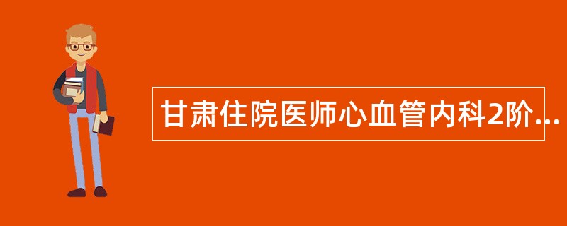 甘肃住院医师心血管内科2阶段题库