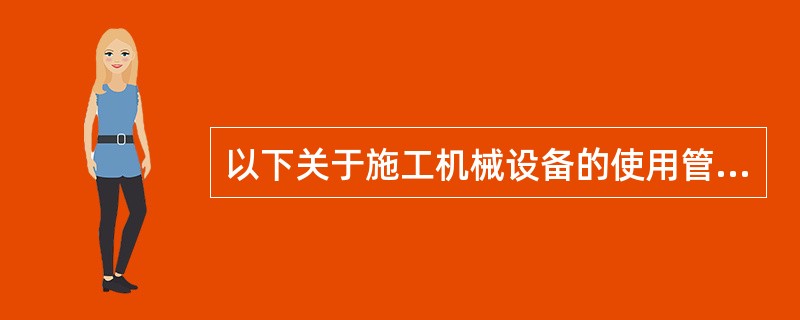 以下关于施工机械设备的使用管理的说法错误的是（）。