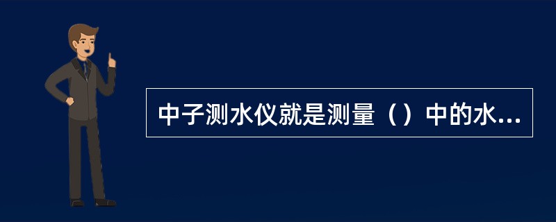 中子测水仪就是测量（）中的水份含量，以作适当的（）。