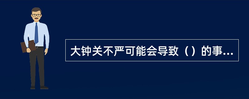 大钟关不严可能会导致（）的事故。