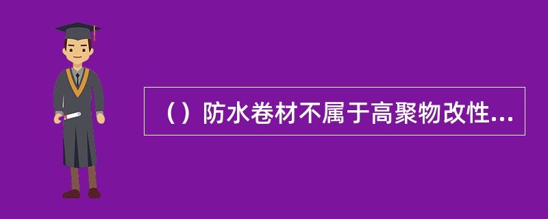 （）防水卷材不属于高聚物改性沥青防水卷材。