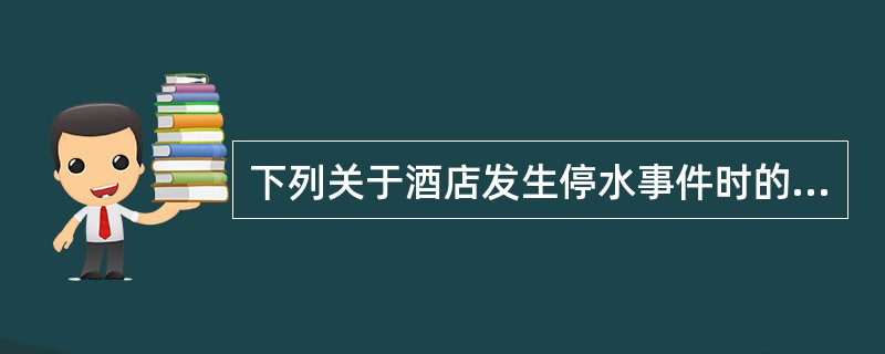 下列关于酒店发生停水事件时的处理操作描述不正确的是哪项（）？