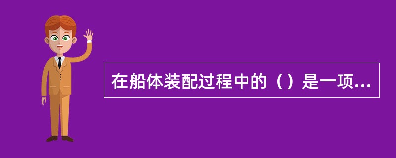 在船体装配过程中的（）是一项必不可少的工序，它与装配的（）有着密切的关系。