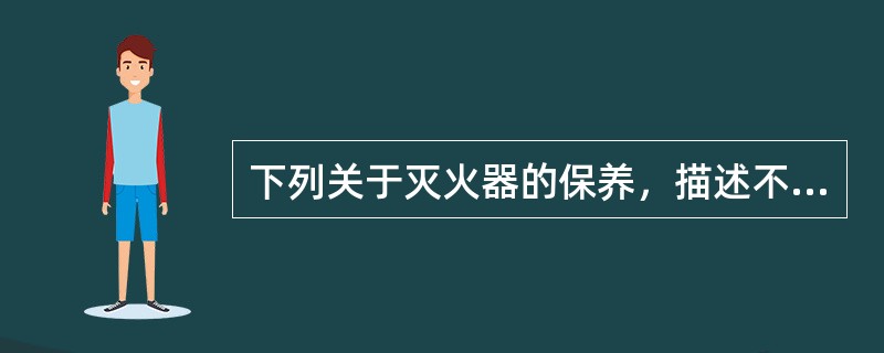 下列关于灭火器的保养，描述不正确的是哪项（）？