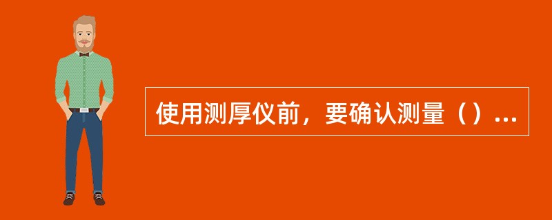 使用测厚仪前，要确认测量（）是否符合被测试样的要求。