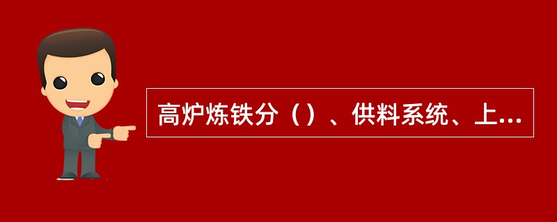 高炉炼铁分（）、供料系统、上料系统、渣铁处理系统、煤气净化系统、送风系统、喷吹系