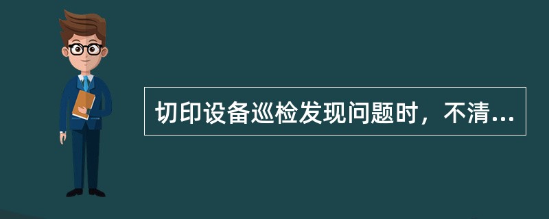 切印设备巡检发现问题时，不清楚（）的不得随意处理。