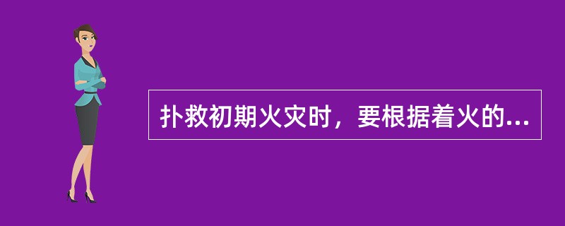 扑救初期火灾时，要根据着火的物质（）选择合适的灭火器材。