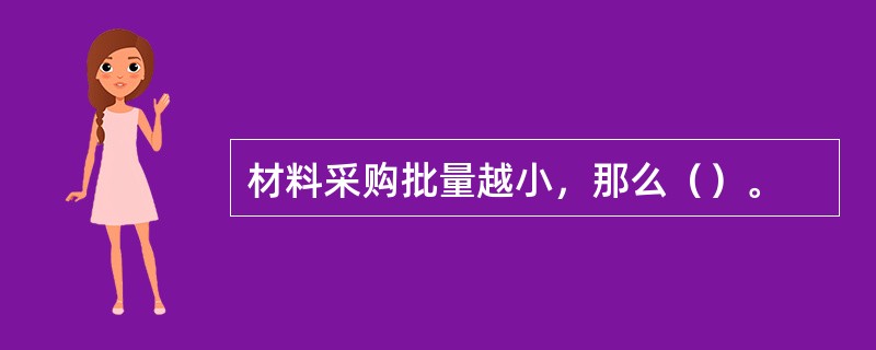 材料采购批量越小，那么（）。